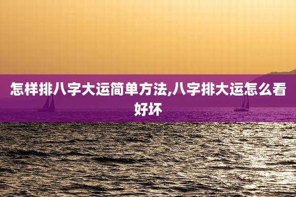 怎样排八字大运简单方法,八字排大运怎么看好坏