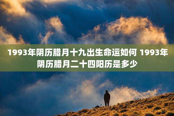 1993年阴历腊月十九出生命运如何 1993年阴历腊月二十四阳历是多少