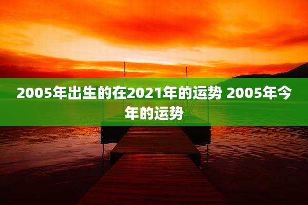 2005年出生的在2021年的运势 2005年今年的运势