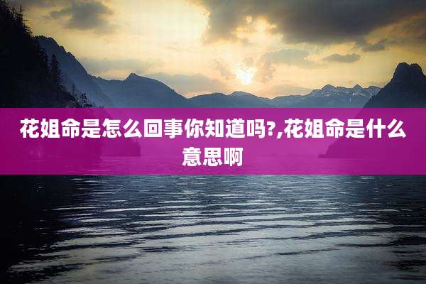 花姐命是怎么回事你知道吗?,花姐命是什么意思啊