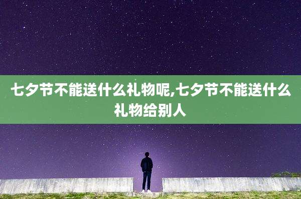 七夕节不能送什么礼物呢,七夕节不能送什么礼物给别人