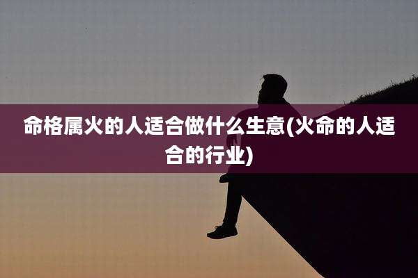 命格属火的人适合做什么生意(火命的人适合的行业)
