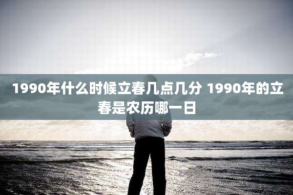 1990年什么时候立春几点几分 1990年的立春是农历哪一日