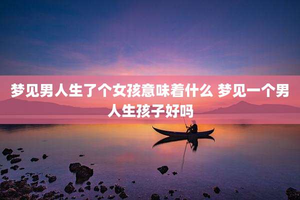 梦见男人生了个女孩意味着什么 梦见一个男人生孩子好吗