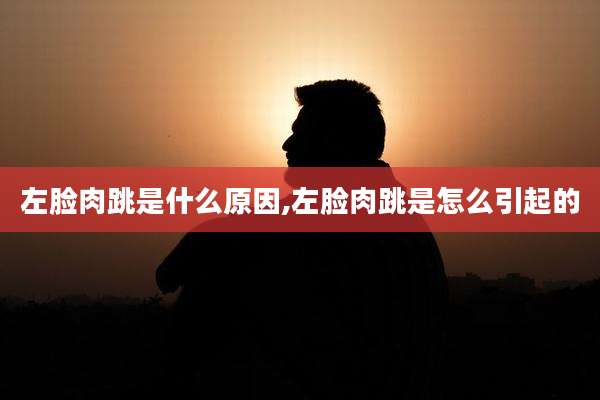 左脸肉跳是什么原因,左脸肉跳是怎么引起的