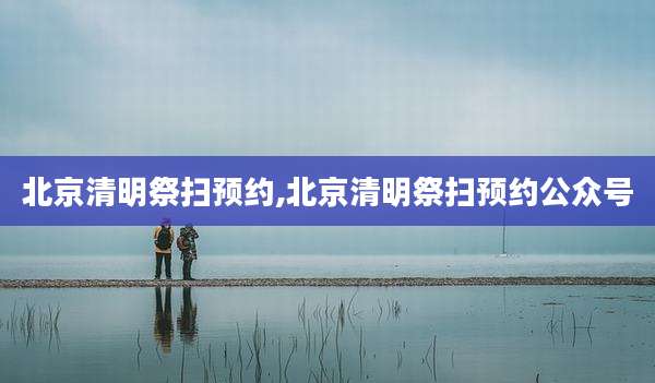 北京清明祭扫预约,北京清明祭扫预约公众号