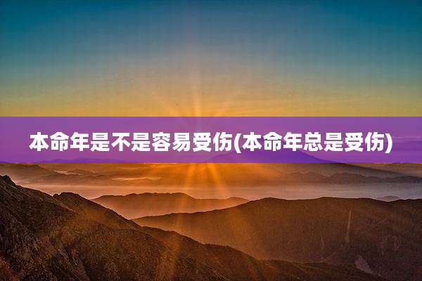 本命年是不是容易受伤(本命年总是受伤)