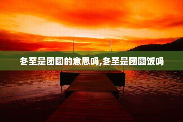 冬至是团圆的意思吗,冬至是团圆饭吗