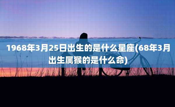 1968年3月25日出生的是什么星座(68年3月出生属猴的是什么命)