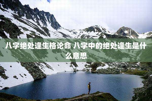 八字绝处逢生格论命 八字中的绝处逢生是什么意思