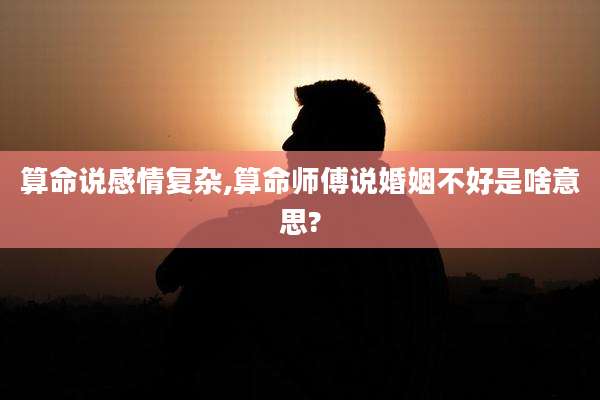 算命说感情复杂,算命师傅说婚姻不好是啥意思?