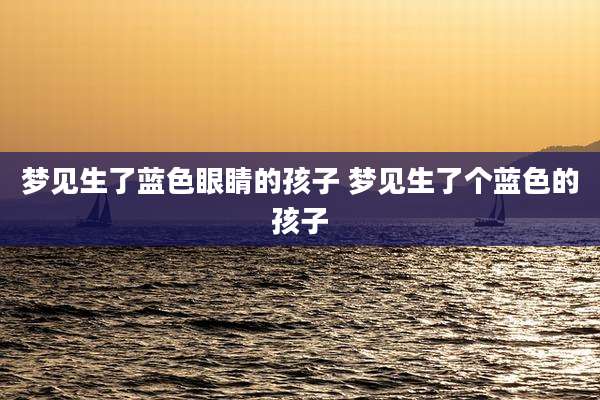 梦见生了蓝色眼睛的孩子 梦见生了个蓝色的孩子