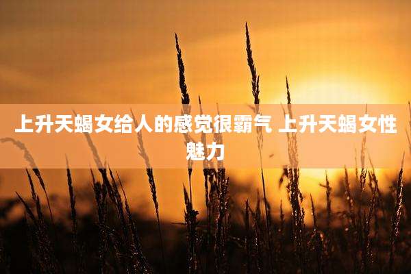 上升天蝎女给人的感觉很霸气 上升天蝎女性魅力