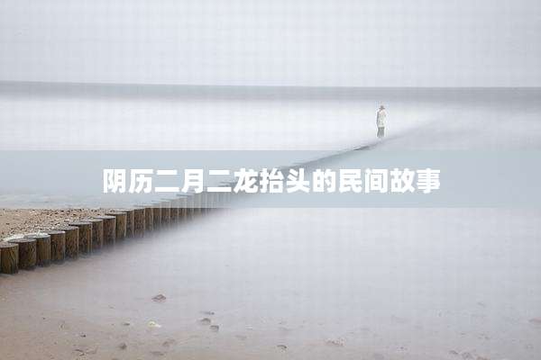 阴历二月二龙抬头的民间故事