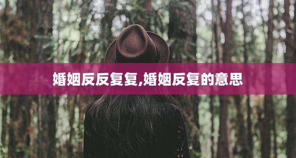 婚姻反反复复,婚姻反复的意思