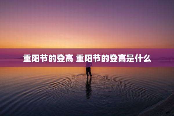 重阳节的登高 重阳节的登高是什么
