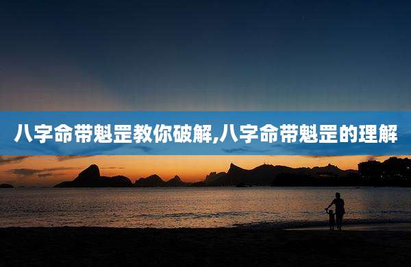 八字命带魁罡教你破解,八字命带魁罡的理解