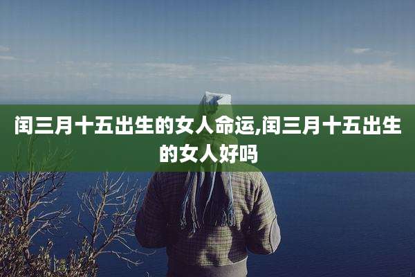 闰三月十五出生的女人命运,闰三月十五出生的女人好吗