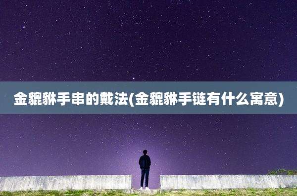 金貔貅手串的戴法(金貔貅手链有什么寓意)
