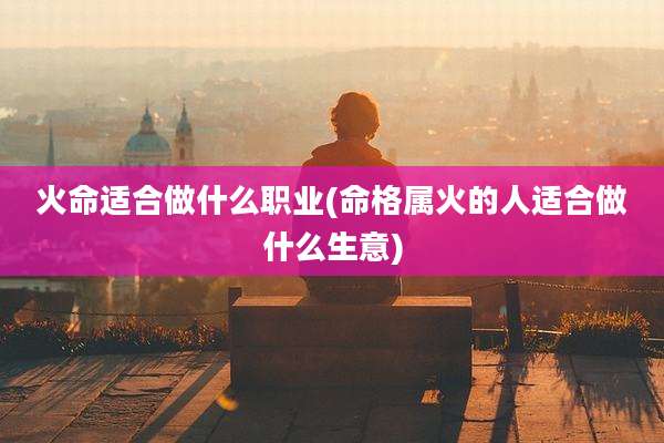 火命适合做什么职业(命格属火的人适合做什么生意)