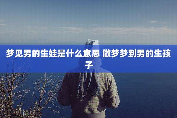 梦见男的生娃是什么意思 做梦梦到男的生孩子