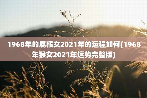 1968年的属猴女2021年的运程如何(1968年猴女2021年运势完整版)