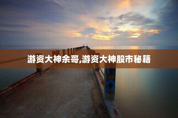 游资大神余哥,游资大神股市秘籍
