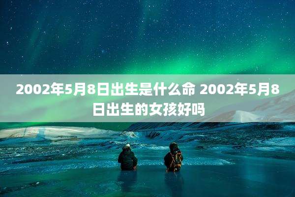 2002年5月8日出生是什么命 2002年5月8日出生的女孩好吗