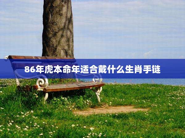 86年虎本命年适合戴什么生肖手链