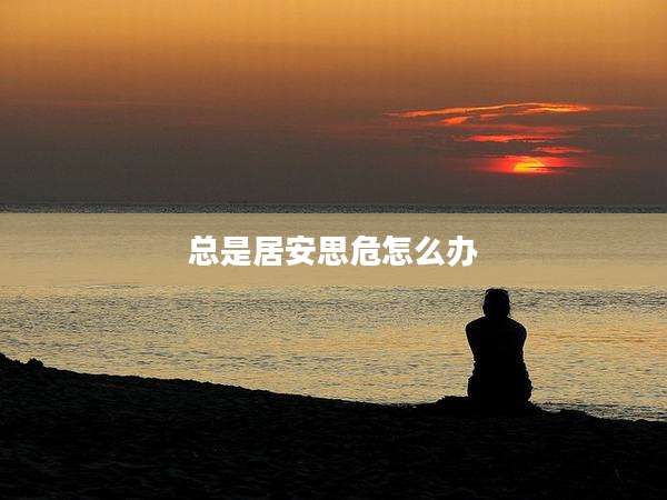 总是居安思危怎么办