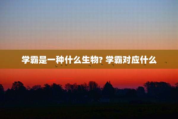 学霸是一种什么生物? 学霸对应什么