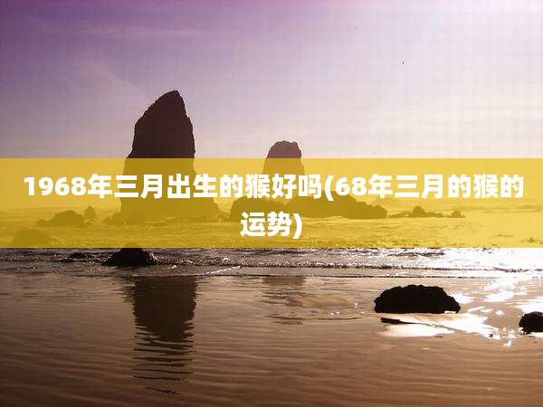 1968年三月出生的猴好吗(68年三月的猴的运势)