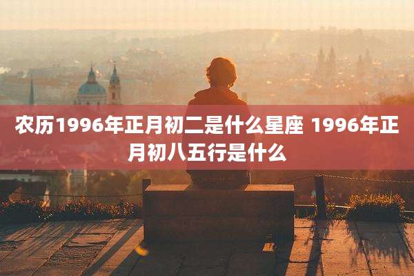 农历1996年正月初二是什么星座 1996年正月初八五行是什么