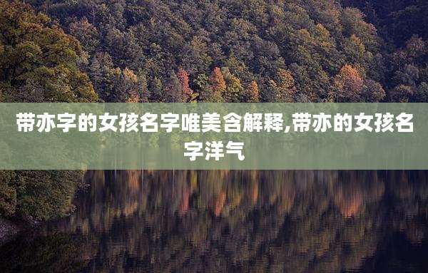 带亦字的女孩名字唯美含解释,带亦的女孩名字洋气