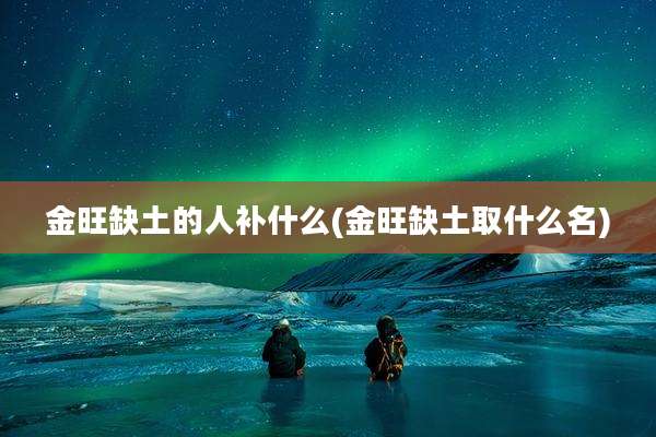 金旺缺土的人补什么(金旺缺土取什么名)