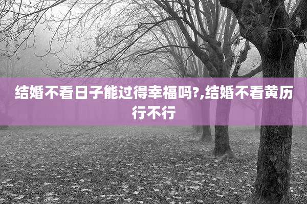 结婚不看日子能过得幸福吗?,结婚不看黄历行不行