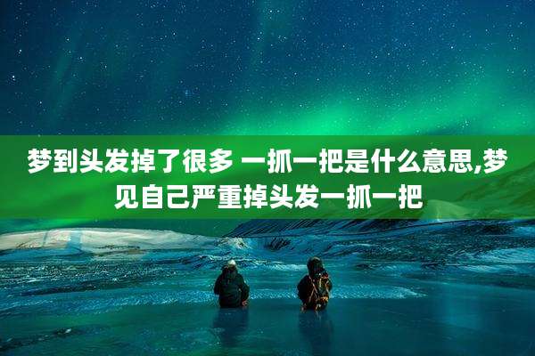 梦到头发掉了很多 一抓一把是什么意思,梦见自己严重掉头发一抓一把