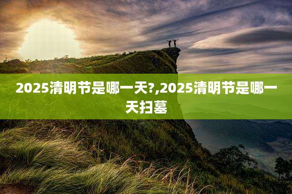 2025清明节是哪一天?,2025清明节是哪一天扫墓