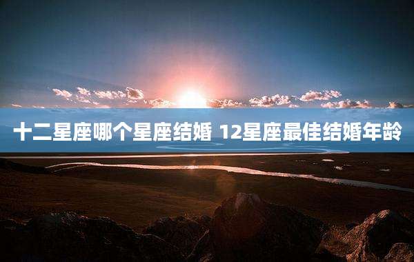 十二星座哪个星座结婚 12星座最佳结婚年龄