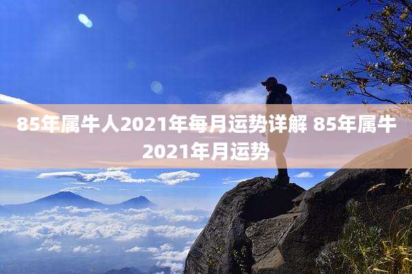 85年属牛人2021年每月运势详解 85年属牛2021年月运势