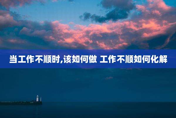 当工作不顺时,该如何做 工作不顺如何化解