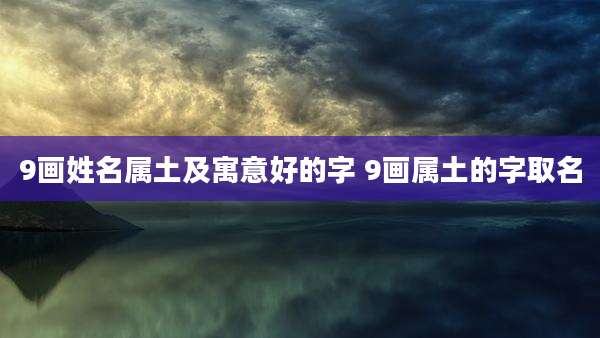 9画姓名属土及寓意好的字 9画属土的字取名