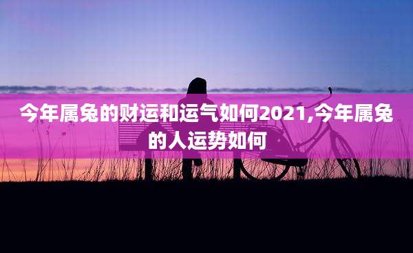 今年属兔的财运和运气如何2021,今年属兔的人运势如何