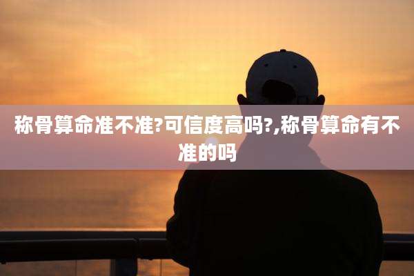 称骨算命准不准?可信度高吗?,称骨算命有不准的吗