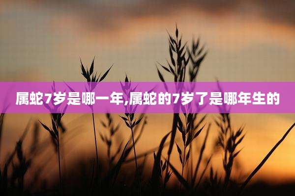 属蛇7岁是哪一年,属蛇的7岁了是哪年生的