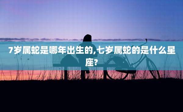 7岁属蛇是哪年出生的,七岁属蛇的是什么星座?