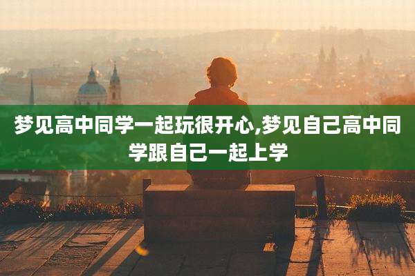 梦见高中同学一起玩很开心,梦见自己高中同学跟自己一起上学