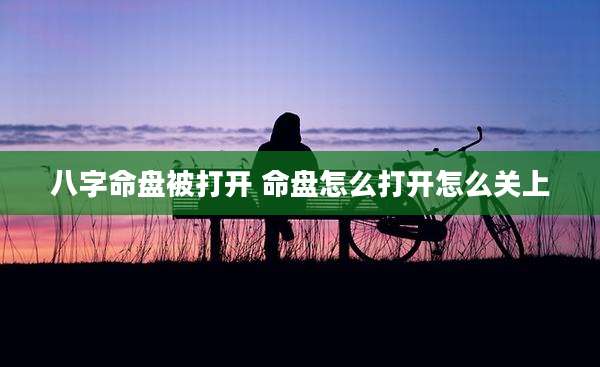 八字命盘被打开 命盘怎么打开怎么关上