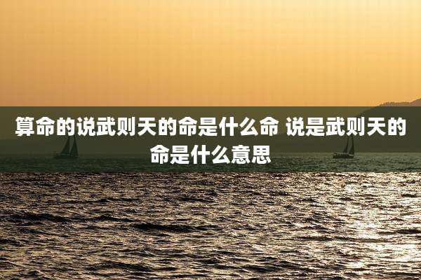 算命的说武则天的命是什么命 说是武则天的命是什么意思