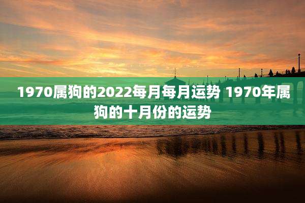 1970属狗的2022每月每月运势 1970年属狗的十月份的运势